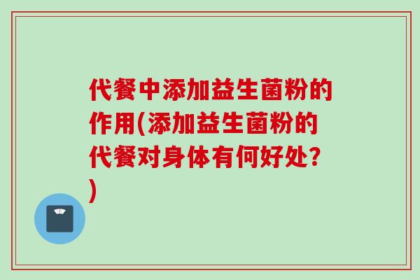 代餐中添加益生菌粉的作用(添加益生菌粉的代餐对身体有何好处？)