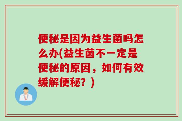 是因为益生菌吗怎么办(益生菌不一定是的原因,如何有效缓解?) 是因为益生菌吗怎么办(益生菌不一定是的原因,如何有效缓解?)