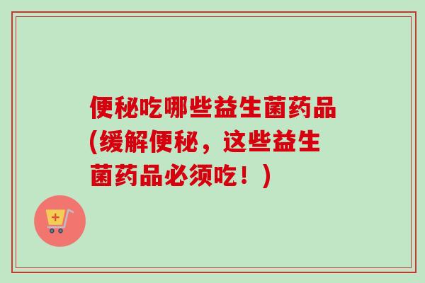 吃哪些益生菌药品(缓解，这些益生菌药品必须吃！)