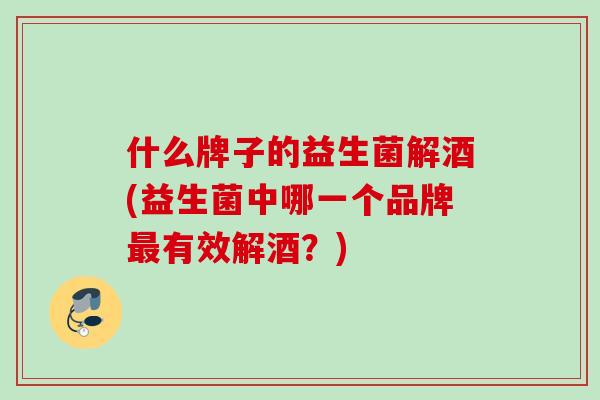 什么牌子的益生菌解酒(益生菌中哪一个品牌最有效解酒？)