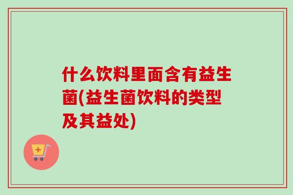 什么饮料里面含有益生菌(益生菌饮料的类型及其益处) 什么饮料里面含有益生菌(益生菌饮料的类型及其益处)