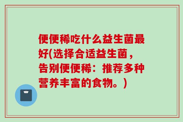 便便稀吃什么益生菌好(选择合适益生菌,告别便便稀:推荐多种营养丰富的食物。) 便便稀吃什么益生菌好(选择合适益生菌,告别便便稀:推荐多种营养丰富的食物。)