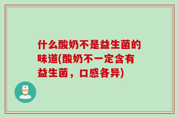 什么酸奶不是益生菌的味道(酸奶不一定含有益生菌，口感各异)