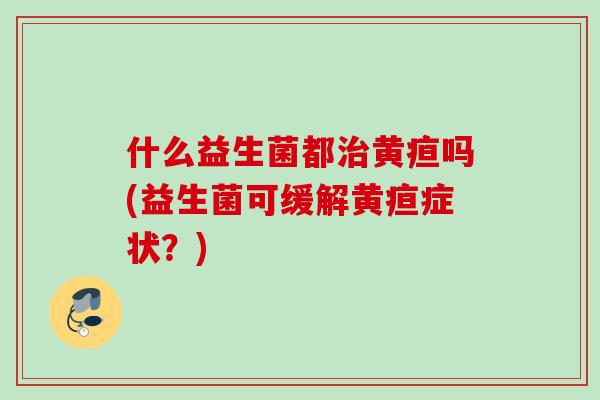 什么益生菌都治黄疸吗(益生菌可缓解黄疸症状？)