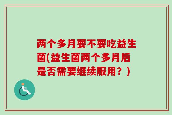 两个多月要不要吃益生菌(益生菌两个多月后是否需要继续服用？)