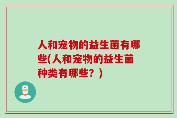人和宠物的益生菌有哪些(人和宠物的益生菌种类有哪些？)