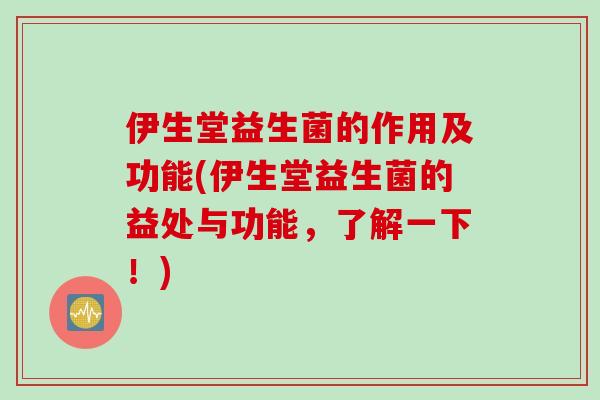 伊生堂益生菌的作用及功能(伊生堂益生菌的益处与功能,了解一下!) 伊生堂益生菌的作用及功能(伊生堂益生菌的益处与功能,了解一下!)