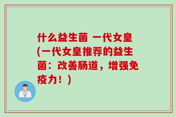 什么益生菌 一代女皇(一代女皇推荐的益生菌：改善肠道，增强力！)