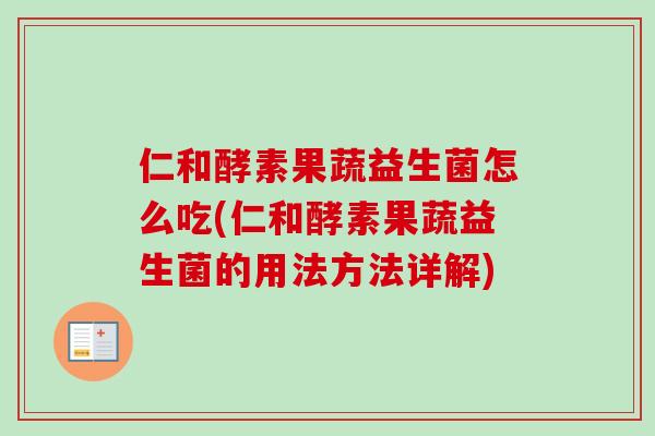 仁和酵素果蔬益生菌怎么吃(仁和酵素果蔬益生菌的用法方法详解) 仁和酵素果蔬益生菌怎么吃(仁和酵素果蔬益生菌的用法方法详解)