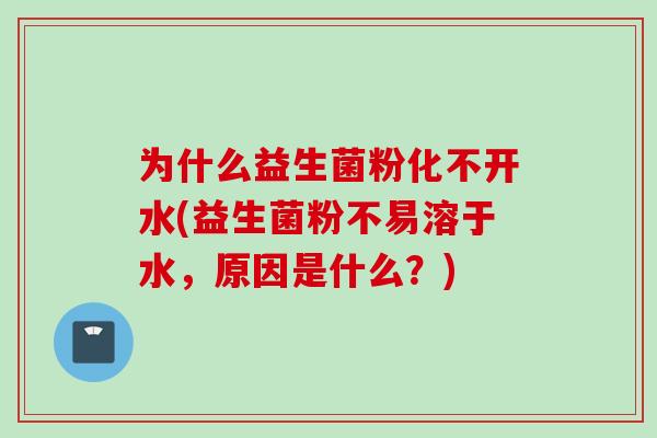 为什么益生菌粉化不开水(益生菌粉不易溶于水,原因是什么?) 为什么益生菌粉化不开水(益生菌粉不易溶于水,原因是什么?)