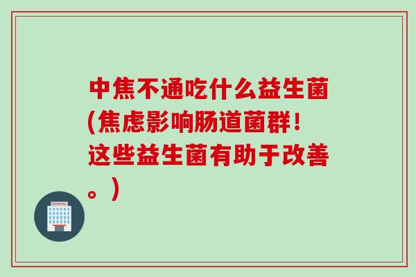 中焦不通吃什么益生菌(影响肠道菌群!这些益生菌有助于改善。) 中焦不通吃什么益生菌(影响肠道菌群!这些益生菌有助于改善。)