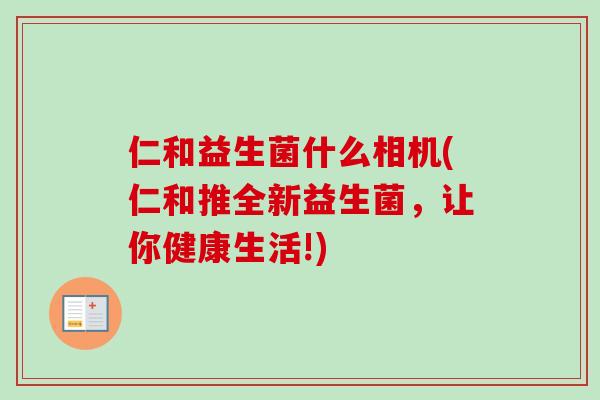 仁和益生菌什么相机(仁和推全新益生菌，让你健康生活!)