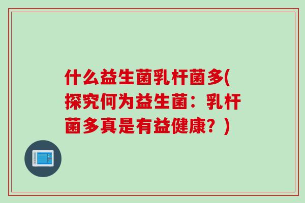 什么益生菌乳杆菌多(探究何为益生菌:乳杆菌多真是有益健康?) 什么益生菌乳杆菌多(探究何为益生菌:乳杆菌多真是有益健康?)