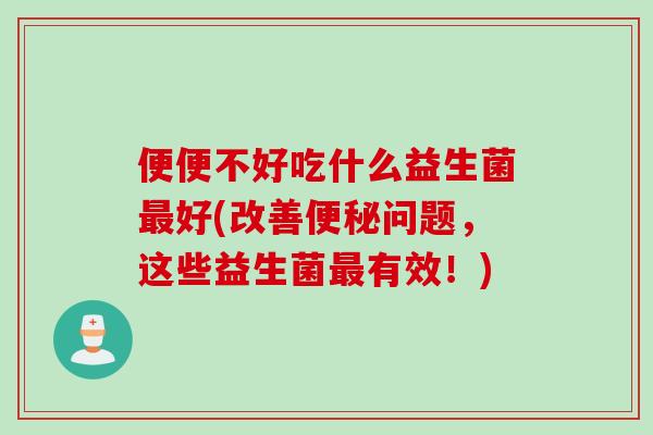 便便不好吃什么益生菌好(改善问题,这些益生菌有效!) 便便不好吃什么益生菌好(改善问题,这些益生菌有效!)