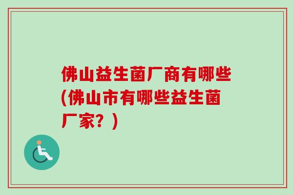 佛山益生菌厂商有哪些(佛山市有哪些益生菌厂家？)