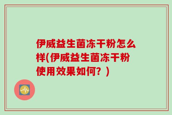 伊威益生菌冻干粉怎么样(伊威益生菌冻干粉使用效果如何?) 伊威益生菌冻干粉怎么样(伊威益生菌冻干粉使用效果如何?)
