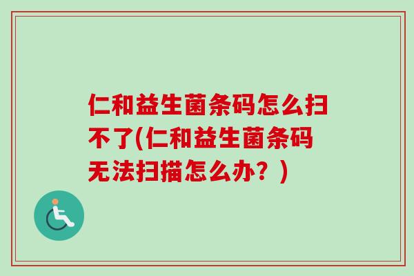 仁和益生菌条码怎么扫不了(仁和益生菌条码无法扫描怎么办？)