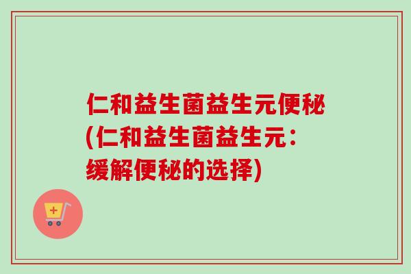仁和益生菌益生元(仁和益生菌益生元:缓解的选择) 仁和益生菌益生元(仁和益生菌益生元:缓解的选择)