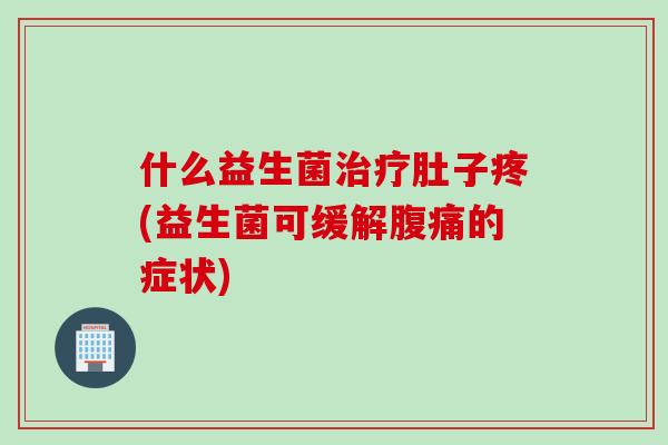 什么益生菌肚子疼(益生菌可缓解的症状) 什么益生菌肚子疼(益生菌可缓解的症状)