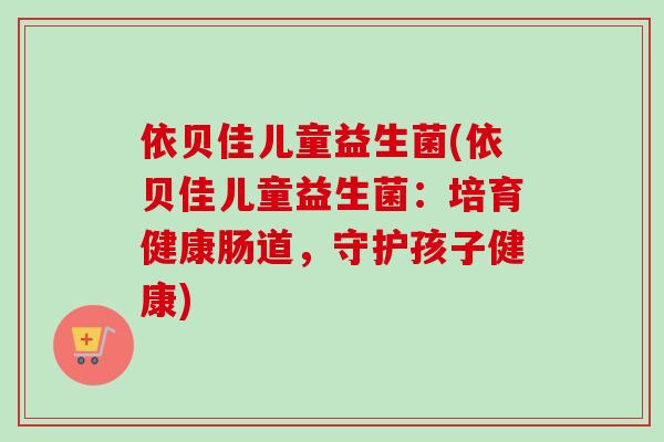 依贝佳儿童益生菌(依贝佳儿童益生菌：培育健康肠道，守护孩子健康)