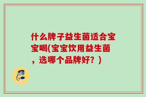 什么牌子益生菌适合宝宝喝(宝宝饮用益生菌，选哪个品牌好？)