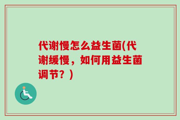 代谢慢怎么益生菌(代谢缓慢,如何用益生菌调节?) 代谢慢怎么益生菌(代谢缓慢,如何用益生菌调节?)