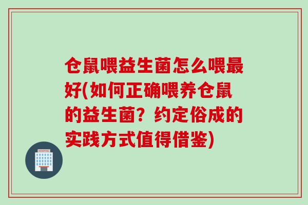 仓鼠喂益生菌怎么喂好(如何正确喂养仓鼠的益生菌？约定俗成的实践方式值得借鉴)