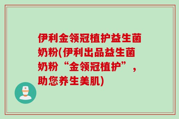 伊利金领冠植护益生菌奶粉(伊利出品益生菌奶粉“金领冠植护”，助您养生美肌)