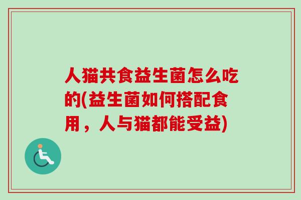 人猫共食益生菌怎么吃的(益生菌如何搭配食用，人与猫都能受益)