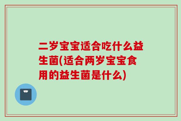 二岁宝宝适合吃什么益生菌(适合两岁宝宝食用的益生菌是什么) 二岁宝宝适合吃什么益生菌(适合两岁宝宝食用的益生菌是什么)