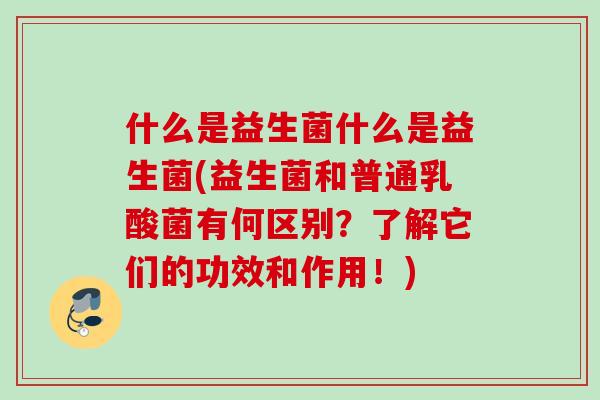 什么是益生菌什么是益生菌(益生菌和普通乳酸菌有何区别？了解它们的功效和作用！)