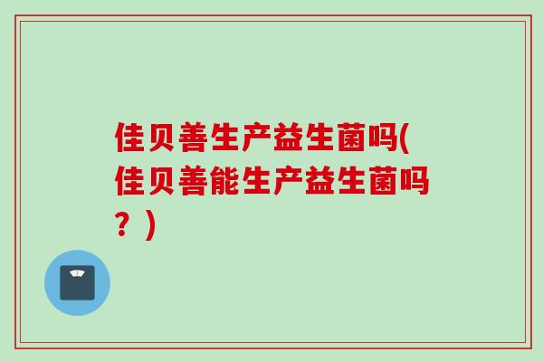 佳贝善生产益生菌吗(佳贝善能生产益生菌吗?) 佳贝善生产益生菌吗(佳贝善能生产益生菌吗?)