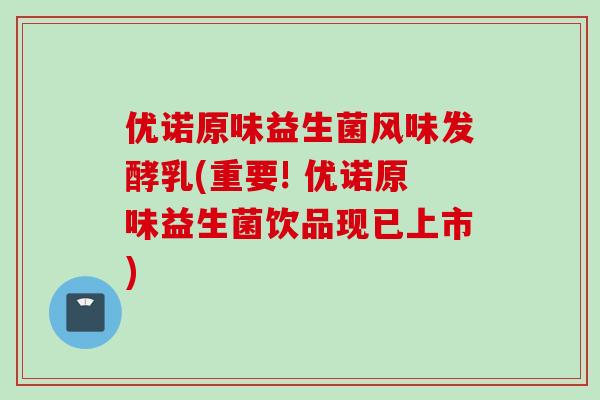 优诺原味益生菌风味发酵乳(重要! 优诺原味益生菌饮品现已上市) 优诺原味益生菌风味发酵乳(重要! 优诺原味益生菌饮品现已上市)