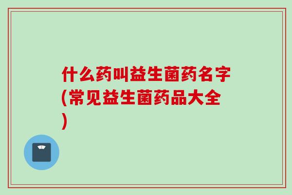 什么药叫益生菌药名字(常见益生菌药品大全)