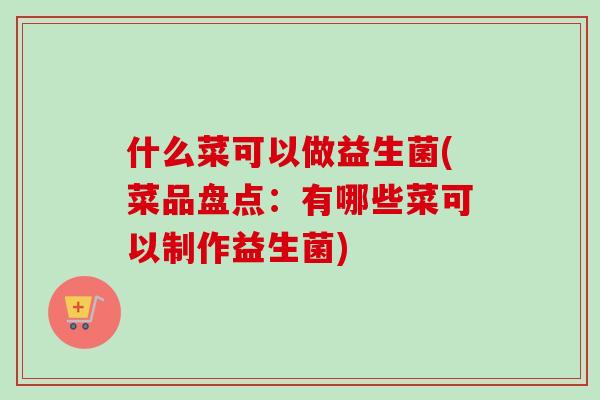 什么菜可以做益生菌(菜品盘点：有哪些菜可以制作益生菌)