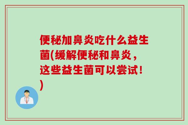 加吃什么益生菌(缓解和,这些益生菌可以尝试!) 加吃什么益生菌(缓解和,这些益生菌可以尝试!)