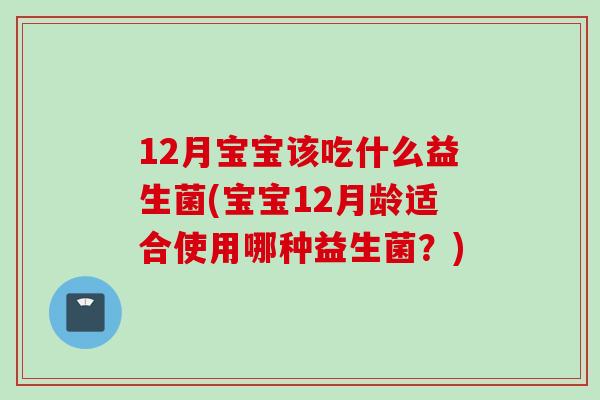 12月宝宝该吃什么益生菌(宝宝12月龄适合使用哪种益生菌？)