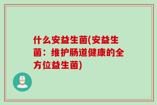 什么安益生菌(安益生菌：维护肠道健康的全方位益生菌)