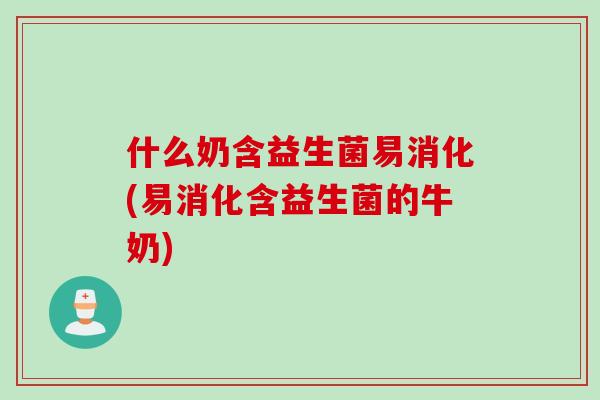 什么奶含益生菌易消化(易消化含益生菌的牛奶)