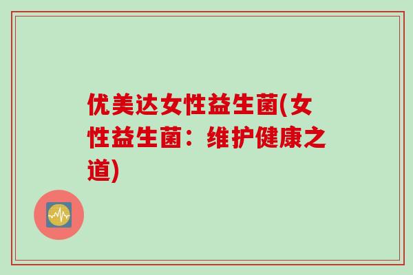 优美达女性益生菌(女性益生菌：维护健康之道)