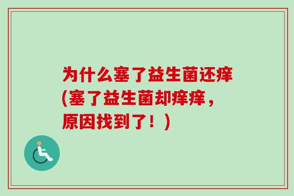 为什么塞了益生菌还痒(塞了益生菌却痒痒,原因找到了!) 为什么塞了益生菌还痒(塞了益生菌却痒痒,原因找到了!)