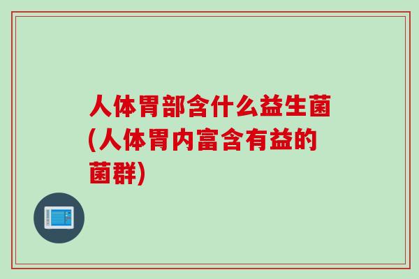 人体胃部含什么益生菌(人体胃内富含有益的菌群)