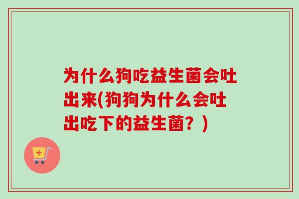 为什么狗吃益生菌会吐出来(狗狗为什么会吐出吃下的益生菌？)