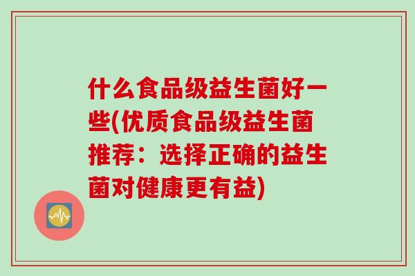 什么食品级益生菌好一些(优质食品级益生菌推荐：选择正确的益生菌对健康更有益)