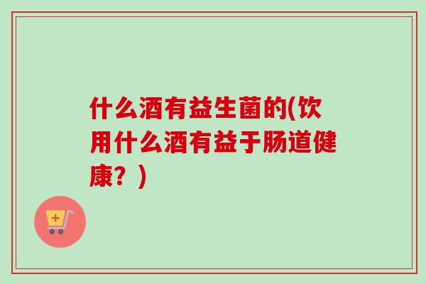 什么酒有益生菌的(饮用什么酒有益于肠道健康?) 什么酒有益生菌的(饮用什么酒有益于肠道健康?)