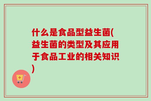 什么是食品型益生菌(益生菌的类型及其应用于食品工业的相关知识) 什么是食品型益生菌(益生菌的类型及其应用于食品工业的相关知识)