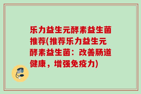 乐力益生元酵素益生菌推荐(推荐乐力益生元酵素益生菌:改善肠道健康,增强力) 乐力益生元酵素益生菌推荐(推荐乐力益生元酵素益生菌:改善肠道健康,增强力)