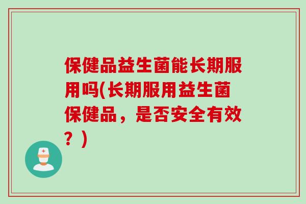 保健品益生菌能长期服用吗(长期服用益生菌保健品,是否安全有效?) 保健品益生菌能长期服用吗(长期服用益生菌保健品,是否安全有效?)