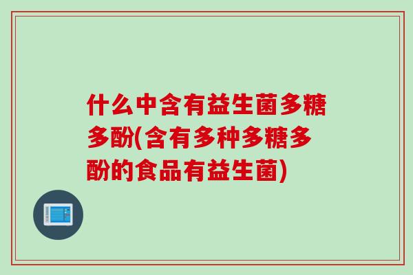 什么中含有益生菌多糖多酚(含有多种多糖多酚的食品有益生菌) 什么中含有益生菌多糖多酚(含有多种多糖多酚的食品有益生菌)