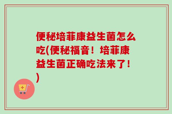 培菲康益生菌怎么吃(福音！培菲康益生菌正确吃法来了！)